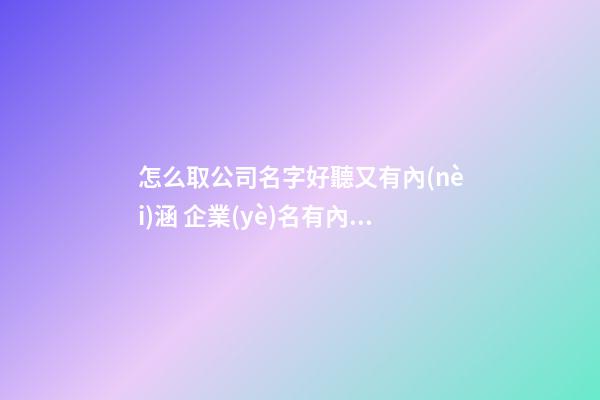 怎么取公司名字好聽又有內(nèi)涵 企業(yè)名有內(nèi)涵吉利,起名之家